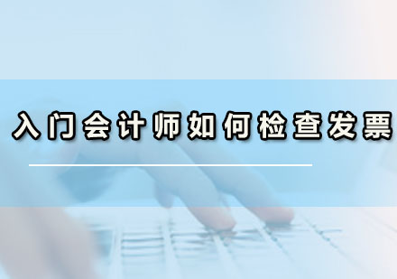 广州财务会计-入门会计师如何检查发票？
