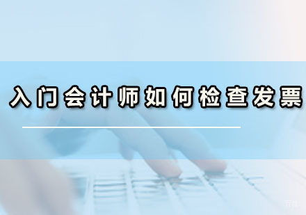 广州会计初级-入门会计师如何检查发票？