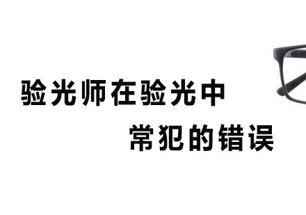 广州眼镜验光师-验光师在验光中常犯的错误