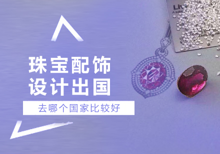 上海艺术留学-珠宝配饰设计去哪个国家比较好-上海珠宝设计留学申请