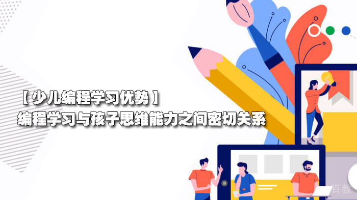 【少儿编程学习优势】编程学习与孩子思维能力之间密切关系