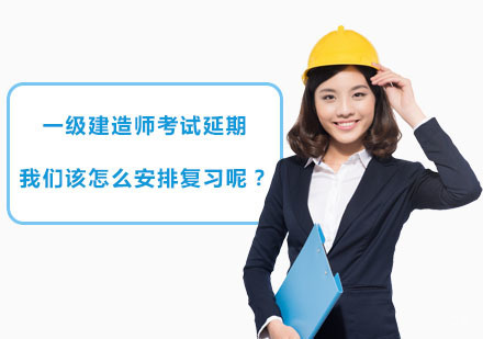 成都一级建造师-一级建造师考试延期,我们该怎么安排复习呢？
