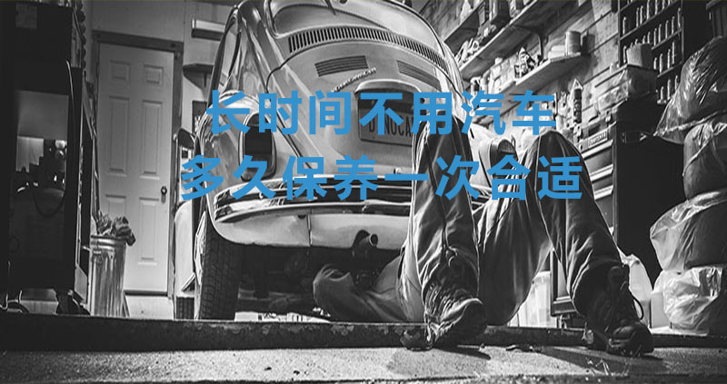 長時(shí)間不用汽車多久保養(yǎng)一次合適