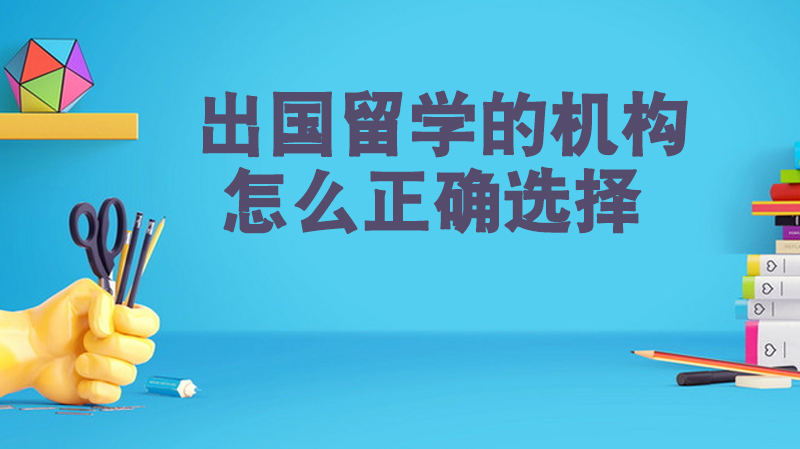 出國留學(xué)的機(jī)構(gòu)怎么正確選擇？