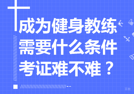 成为健身教练需要什么条件，考证难不难？
