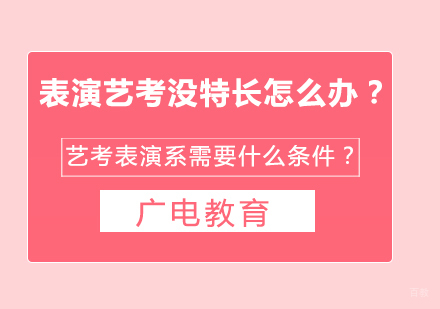 重庆影视传媒-表演艺考没特长怎么办？艺考表演系需要什么条件？