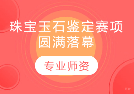 北京珠宝设计-2021年全国职业院校技能大赛--珠宝玉石鉴定赛项圆满落幕