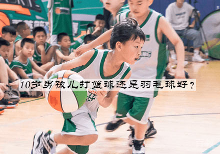 10岁男孩儿打篮球还是羽毛球好?