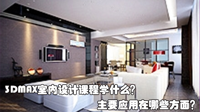 3dmax室内设计课程学什么?主要应用在哪些方面?