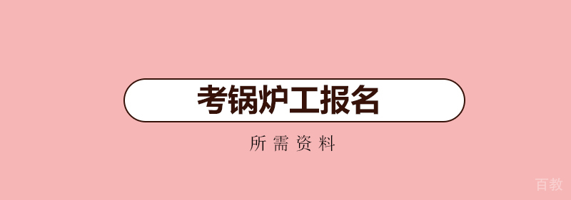 《考锅炉工报名要钦州哪些资料?》