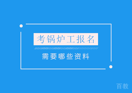考锅炉工报名要钦州哪些资料？