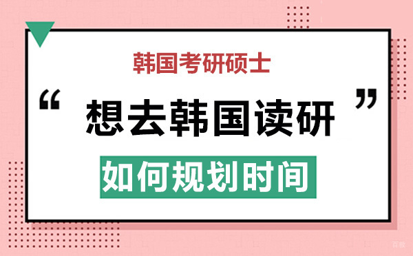 北京韩国留学-北京想去韩国读研，如何正确规划时间