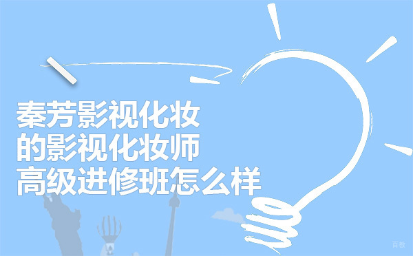 广州秦芳影视化妆的影视化妆师高级进修班怎么样