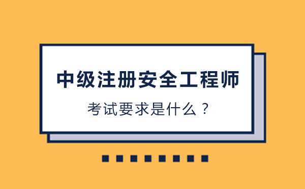 北京中级会计-中级注册安全工程师有什么考试要求吗？