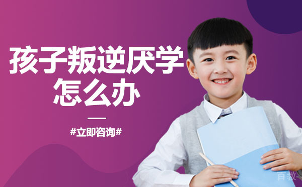 南宁孩子叛逆厌学怎么办