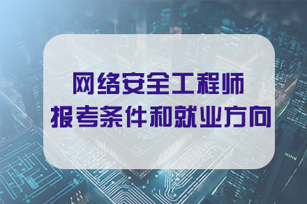 网络安全工程师报考条件和就业方向