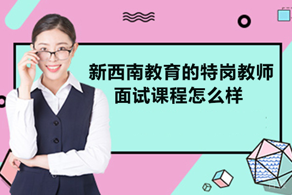 遵义新西南教育的特岗教师面试课程怎么样-靠谱吗