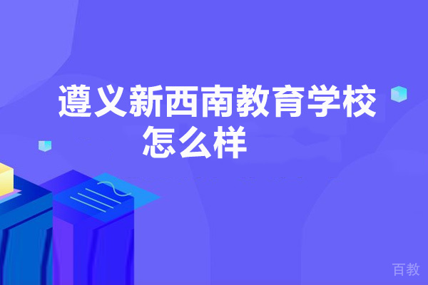 遵义新西南教育学校怎么样-好吗