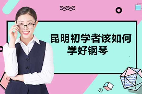 昆明初学者该如何学好钢琴-昆明音乐物语钢琴声乐艺术中心为你介绍