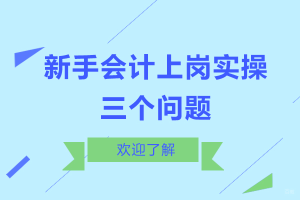 新手会计上岗实操三个问题