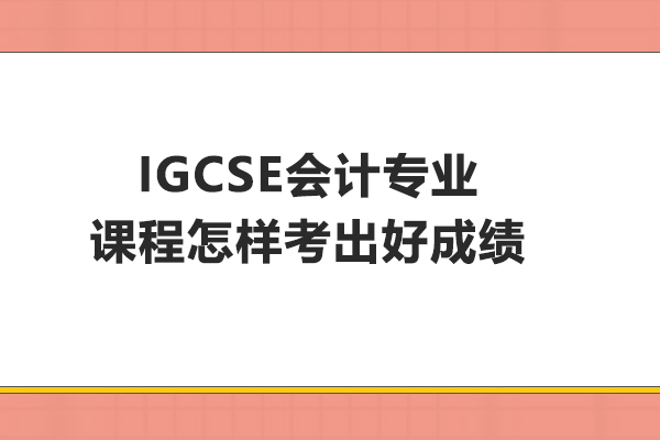 IGCSE会计专业课程怎样考出好成绩