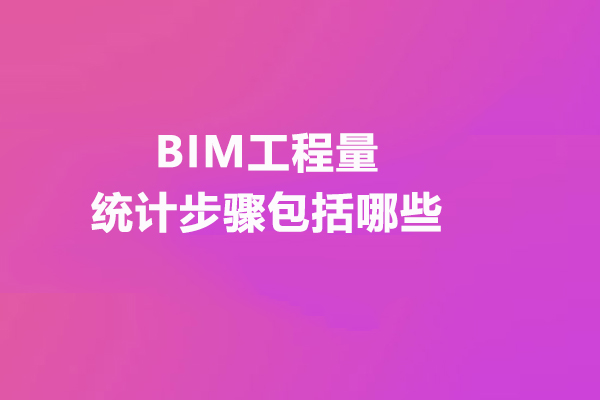 武汉建筑/财会-BIM工程量统计步骤括哪些