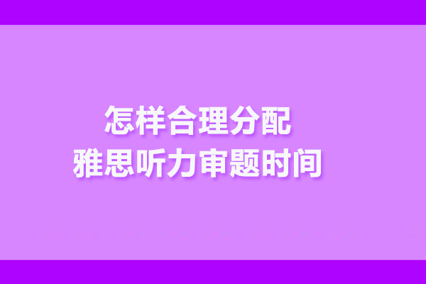 怎樣合理分配雅思聽力審題時間