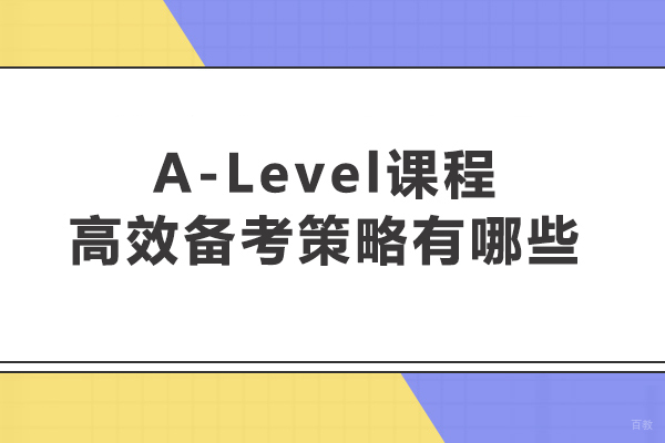 A-Level课程高效备考策略有哪些