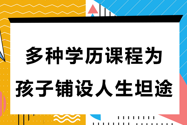 多種學(xué)歷課程為孩子鋪設(shè)人生坦途