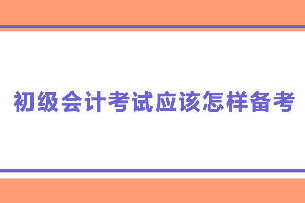 初級會計考試應(yīng)該怎樣備考