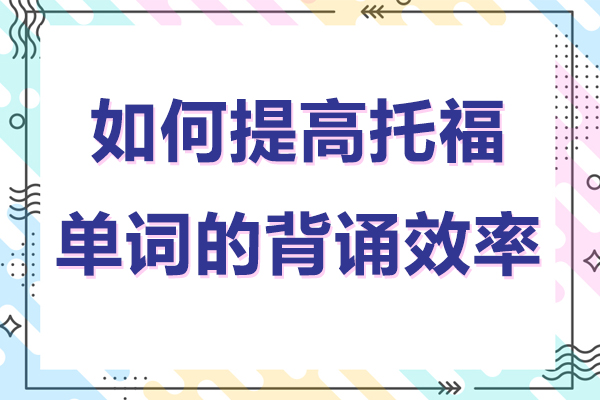 托福单词高效记忆全攻略：四大核心方法提升背诵效率