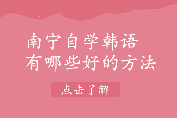 南宁韩语-南宁自学韩语有哪些好的方法