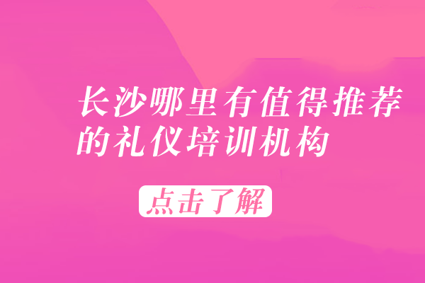 长沙哪里有值得推荐的礼仪培训机构