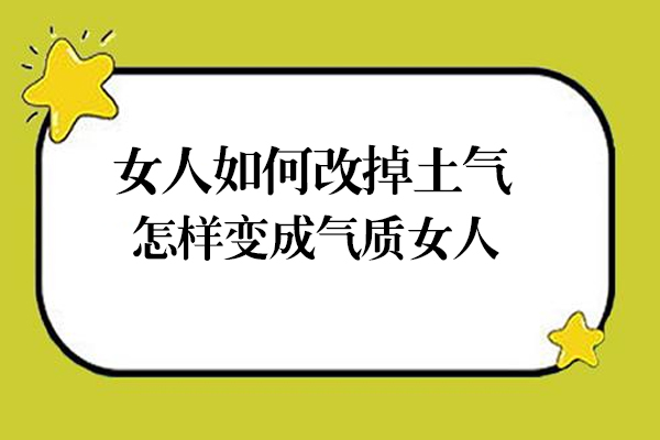 女人如何改掉土气,怎样变成气质女人