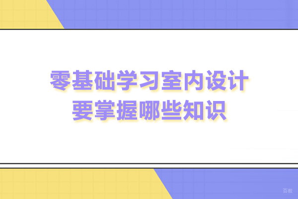 零基础学习室内设计要掌握哪些知识