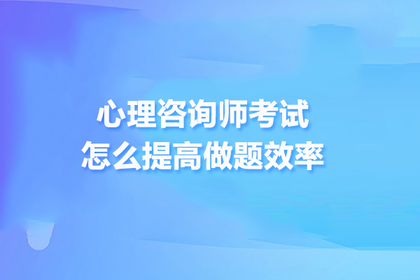 心理咨询师考试怎么提高做题效率