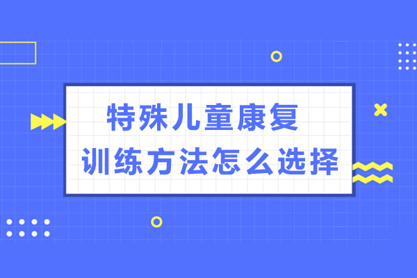 特殊儿童康复训练方法应该怎么选择