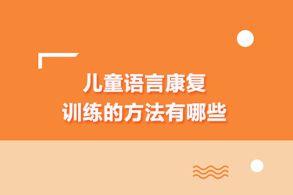 儿童语言康复训练的方法有哪些-合肥儿童语言康复训练课程
