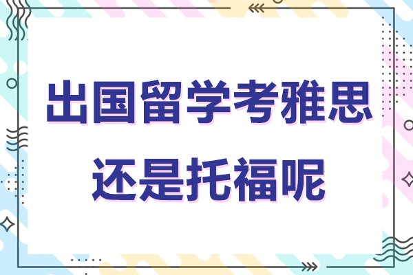 出国留学考雅思还是托福呢