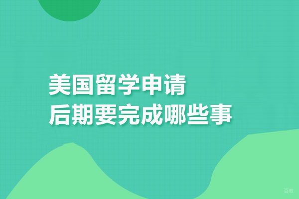 合肥出国留学-美国留学申请后期要完成哪些事