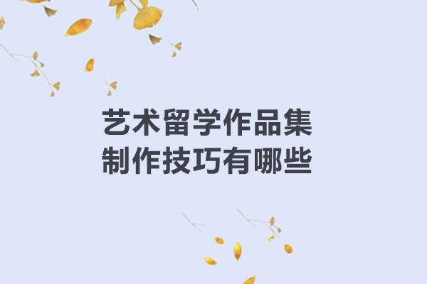 艺术留学作品集制作技巧有哪些