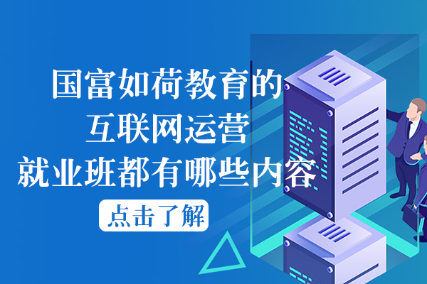 国富如荷教育的互联网运营班都有哪些内容