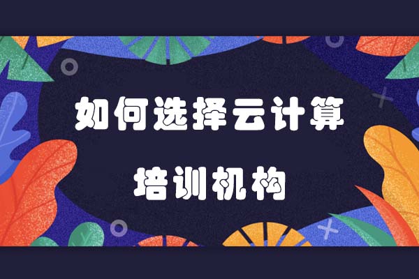 在大連如何選擇云計算培訓機構(gòu)