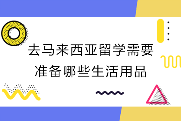 马来西亚留学行前必看：超全生活用品准备指南