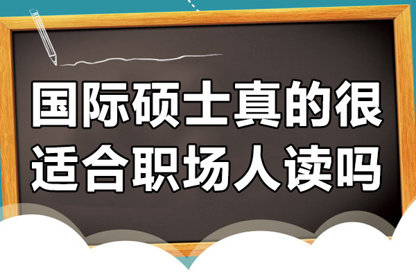 国际硕士真的很适合职场人读吗-国际硕士文凭有用吗