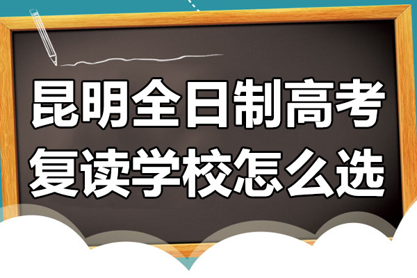 昆明高考复读-昆明全日制高考复读学校怎么选