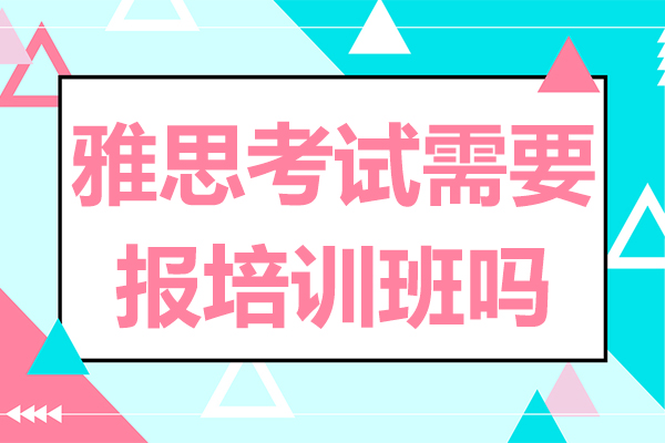 雅思考试需要报培训班吗-雅思非得上培训班吗