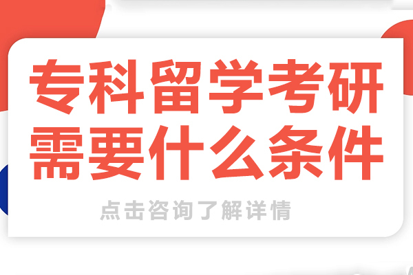 专科留学考研需要什么条件-专科留学读研究生条件是什么