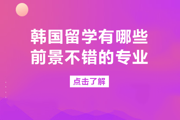 韩国留学高潜力专业全解析：这四大方向前景更明朗