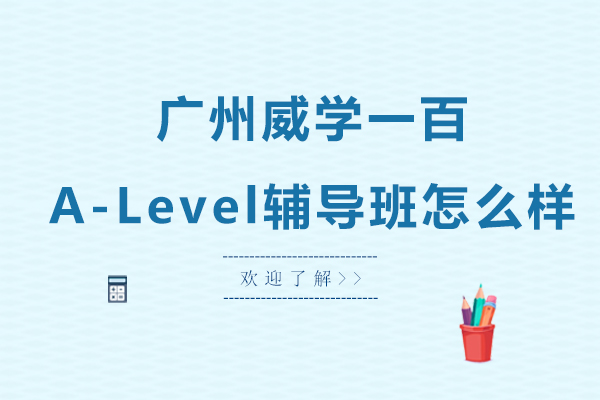广州威学一百A-Level辅导班怎么样-靠谱吗